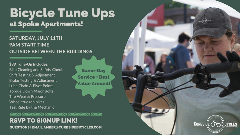 Bicycle Tune Ups at Spoke  — Curbside Bicycles is coming to Spoke Apartments for ONE DAY ONLY on Saturday, July 11th to offer same-day, convenient summer bike tune ups for the best price around! They will be set up between the buildings, outside near the entrances starting at 9am. A comprehensive bike tune up is only $99 (they also stock spare parts) and cash, check, Venmo, Zelle and card are accepted as payment. RSVP a spot via the signup link - they go quick: https://form.jotform.com/261825668927170 . Any questions can be emailed to amber@curbsidebicycles.com Please express interest - it helps us plan better! Plus, you'll get reminders.