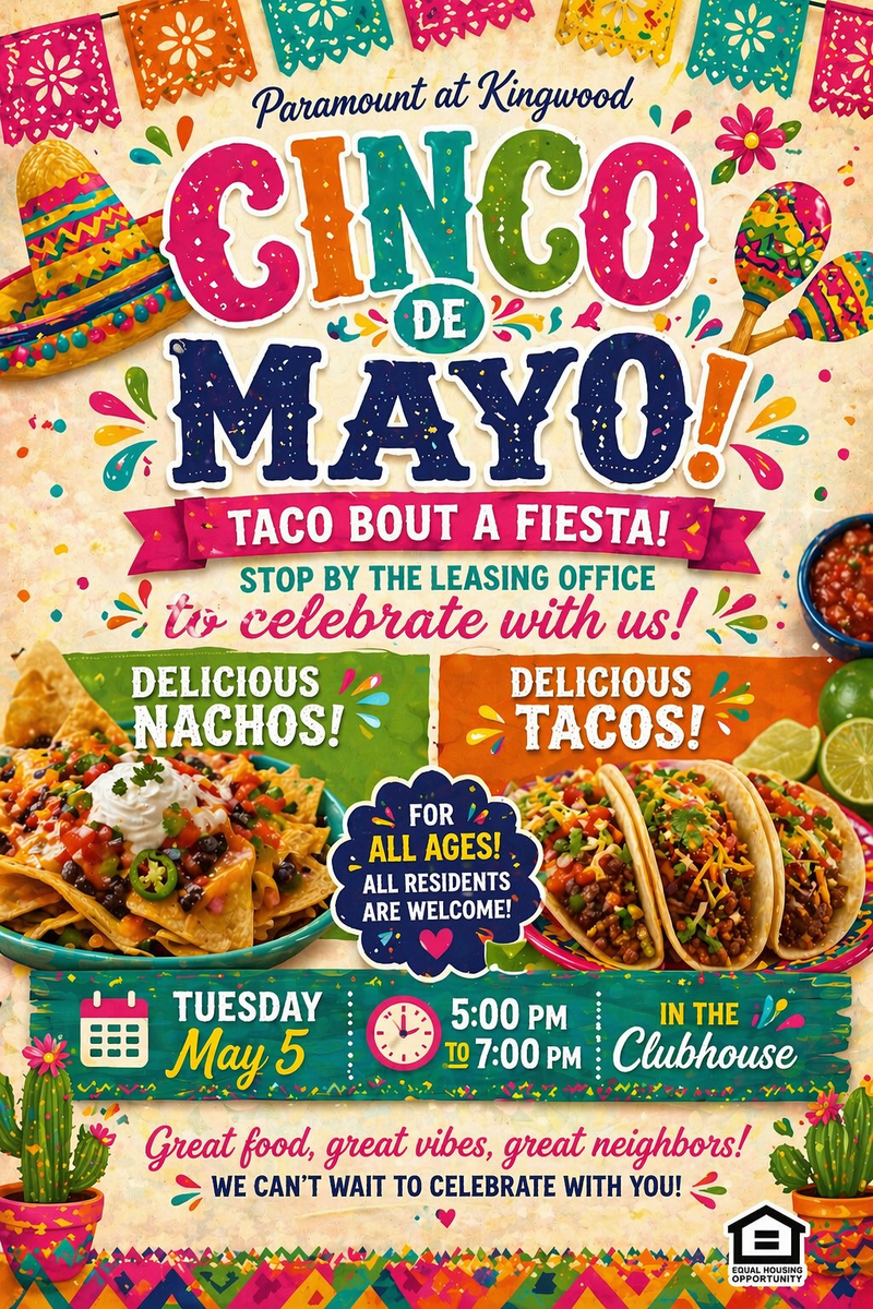 Cinco De Mayo Event — Taco Bout a Fiesta! Stop by the leasing office and celebrate with us for some Delicious Nachos and Tacos on May 5, 2026 from 5pm to 7pm. Great food, great vibes and great neighbors! Paramount team cant wait to see you there. Please express interest - it helps us plan better! Plus, you’ll get reminders.