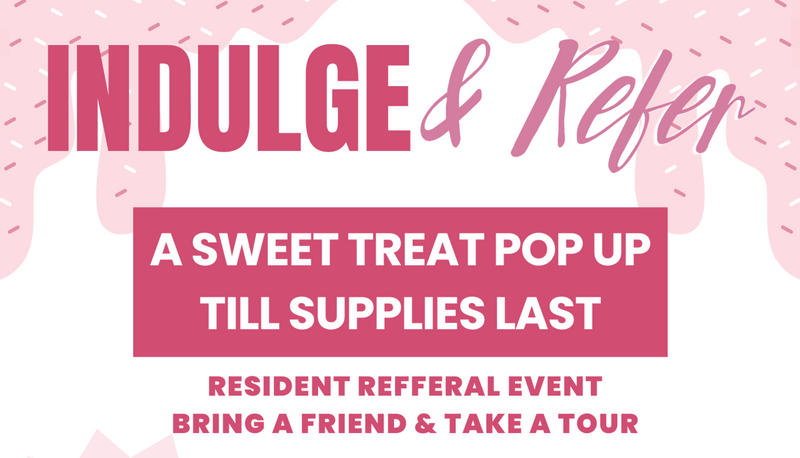 Indulge & Refer — Treat yourself at our Indulge & Refer sweet treat pop-up! Stop by for something sweet and bring a friend along for a tour of the community. Enjoy delicious desserts while supplies last. Please express interest - it helps us plan better! Plus, you’ll get reminders.