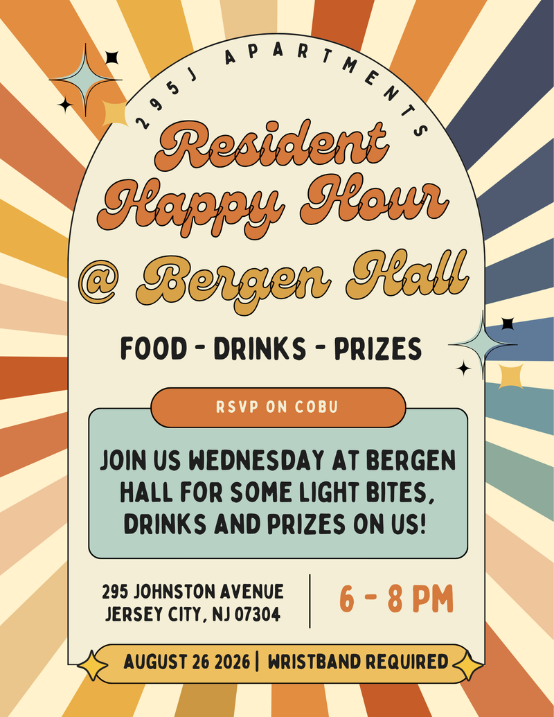 Happy Hour at Bergen Hall — Join us this Wednesday (08/26) from 6-8 PM at Bergen Hall for some light bites, drinks and prizes on us! Stop by The Leasing Office during business hours to pick up your wristband. Wristband required for drink service and are available for pick up the day of at event if unable to stop by The Leasing Office. Please express interest - it helps us plan better! Plus, you'll get reminders.