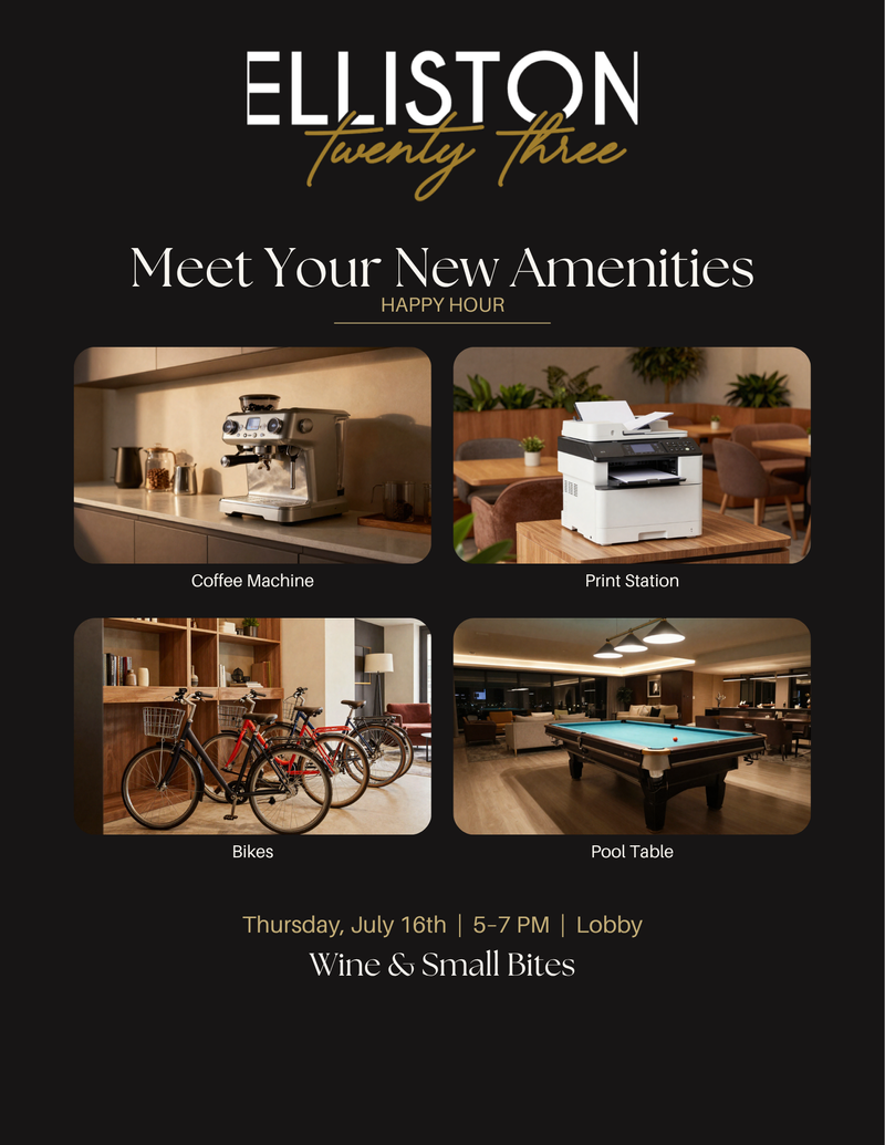 Meet Your New Amenities Happy Hour! — Something new is brewing at Elliston 23! We've added some exciting new resident perks, and you're invited to come check them out! Join us for Wine & Small Bites while you explore our newest amenities: - New Hot Coffee Station - NEW Cold Brew Bar - Resident Bikes Available to Borrow - Self-Serve Printing Services and a Pool Table! Whether you're grabbing a quick drink, meeting your neighbors, or discovering your new favorite resident perk, there's something for everyone. We can't wait to celebrate with you! Please express interest - it helps us plan better! Plus, you'll get reminders.
